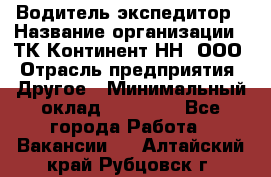 Водитель-экспедитор › Название организации ­ ТК Континент-НН, ООО › Отрасль предприятия ­ Другое › Минимальный оклад ­ 15 000 - Все города Работа » Вакансии   . Алтайский край,Рубцовск г.